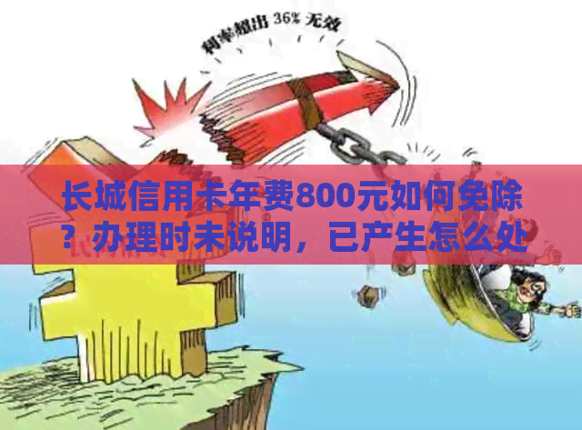 长城信用卡年费800元如何免除？办理时未说明，已产生怎么处理？