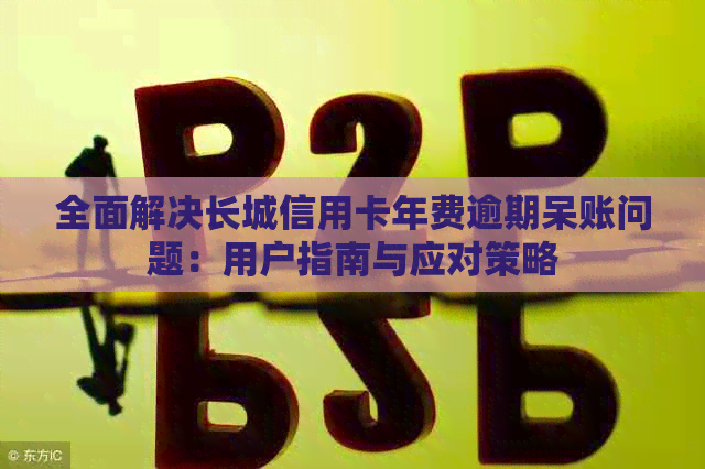 全面解决长城信用卡年费逾期呆账问题：用户指南与应对策略