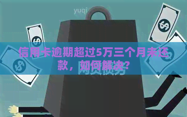 信用卡逾期超过5万三个月未还款，如何解决？