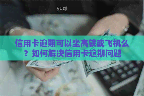 信用卡逾期可以坐高铁或飞机么？如何解决信用卡逾期问题