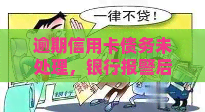 逾期信用卡债务未处理，银行报警后的法律后果是什么？