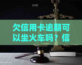 欠信用卡逾期可以坐火车吗？信用逾期能否购买火车票？