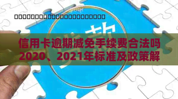 信用卡逾期减免手续费合法吗2020、2021年标准及政策解读