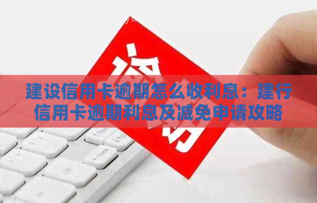 建设信用卡逾期怎么收利息：建行信用卡逾期利息及减免申请攻略