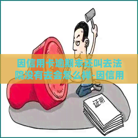 因信用卡逾期未还叫去法院没有去会怎么样-因信用卡逾期未还叫去法院没有去会怎么样