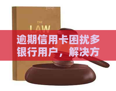 逾期信用卡困扰多银行用户，解决方案在这里！