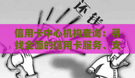 信用卡中心机构查询：寻找全面的信用卡服务、支持和信息