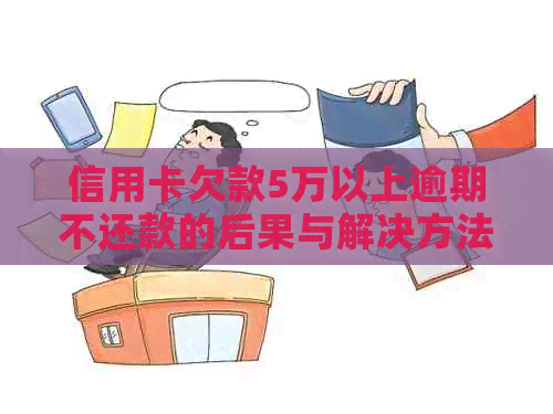 信用卡欠款5万以上逾期不还款的后果与解决方法全面解析