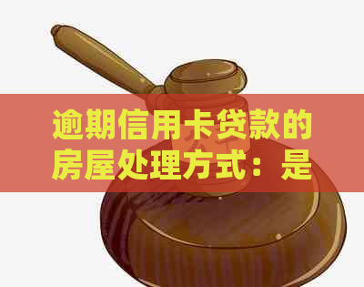 逾期信用卡贷款的房屋处理方式：是否可以出售？