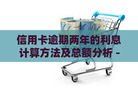 信用卡逾期两年的利息计算方法及总额分析 - 如何处理六千逾期金额？