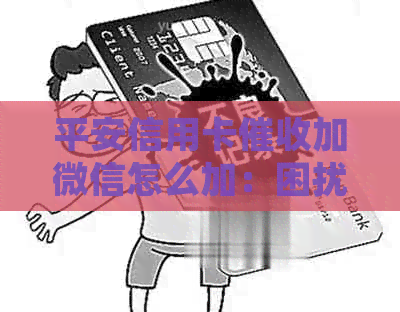 平安信用卡加微信怎么加：困扰解答与经验分享
