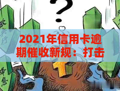 2021年信用卡逾期新规：打击恶意行为，保障消费者权益
