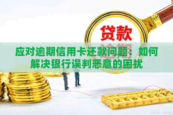 应对逾期信用卡还款问题：如何解决银行误判恶意的困扰