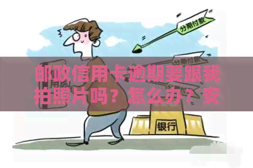 邮政信用卡逾期要跟我拍照片吗？怎么办？安全吗？