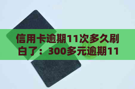 信用卡逾期11次多久刷白了：300多元逾期11天后的信用影响及黑名单预警