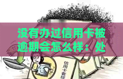 没有办过信用卡被逾期会怎么样：处理措及影响分析