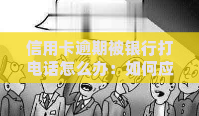 信用卡逾期被银行打电话怎么办：如何应对逾期和起诉？