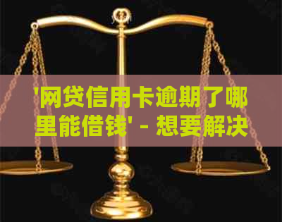 '网贷信用卡逾期了哪里能借钱' - 想要解决逾期问题，寻找合法渠道借钱。