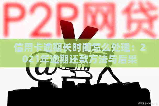 信用卡逾期长时间怎么处理：2021年逾期还款方法与后果