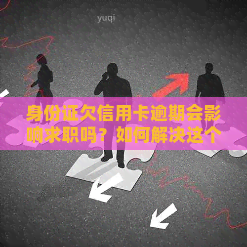 身份证欠信用卡逾期会影响求职吗？如何解决这个问题？