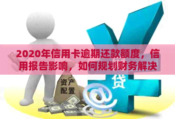 2020年信用卡逾期还款额度，信用报告影响，如何规划财务解决方案