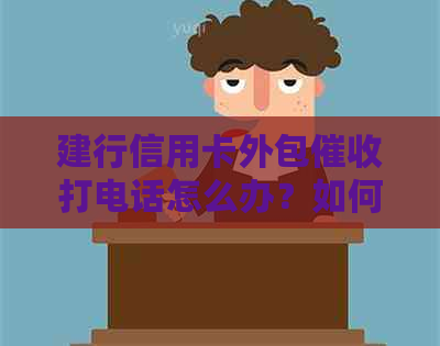 建行信用卡外包打电话怎么办？如何应对上门？