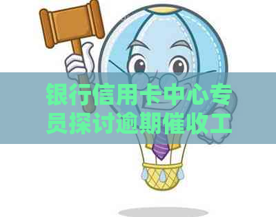 银行信用卡中心专员探讨逾期工作的有效策略