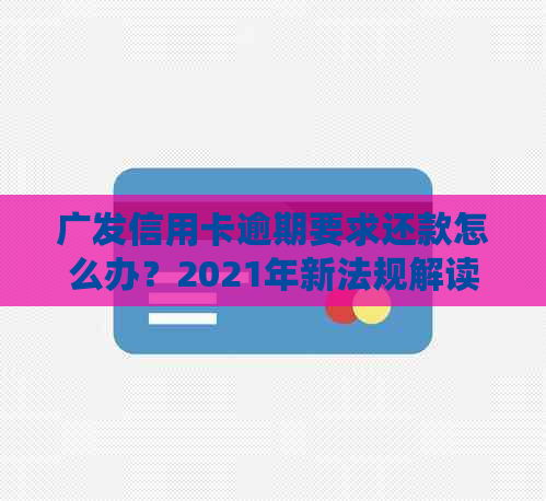 广发信用卡逾期要求还款怎么办？2021年新法规解读与应对策略