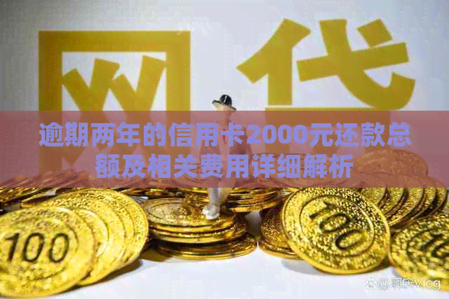 逾期两年的信用卡2000元还款总额及相关费用详细解析