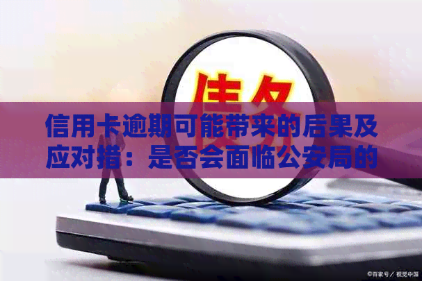 信用卡逾期可能带来的后果及应对措：是否会面临公安局的处罚？