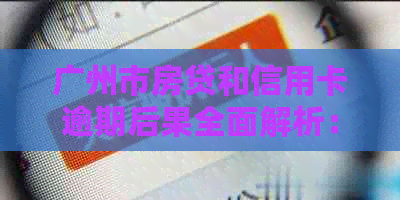 广州市房贷和信用卡逾期后果全面解析：如何应对、解决方法和影响分析