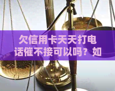 欠信用卡天天打电话催不接可以吗？如何应对银行的电话并投诉？