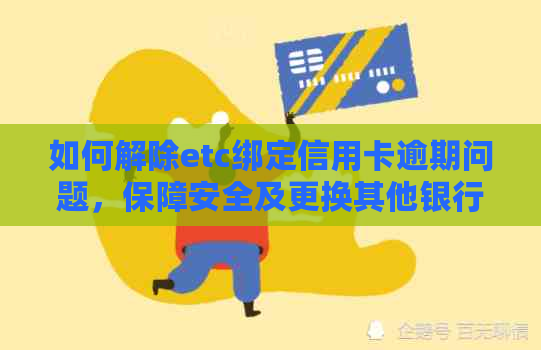 如何解除etc绑定信用卡逾期问题，保障安全及更换其他银行