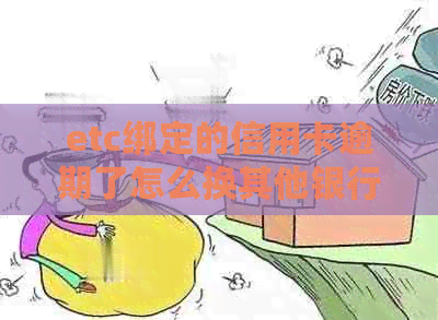 etc绑定的信用卡逾期了怎么换其他银行：解决etc使用问题