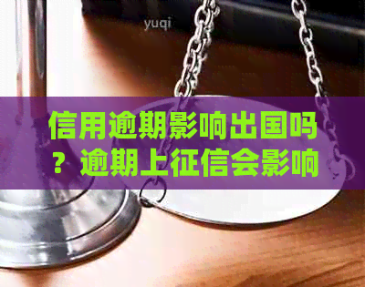 信用逾期影响出国吗？逾期上会影响出国吗？逾期是否会影响出国打工？