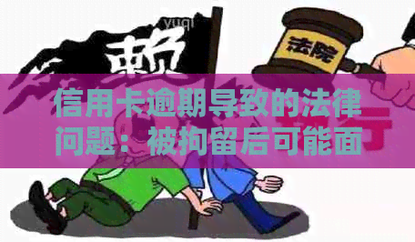 信用卡逾期导致的法律问题：被拘留后可能面临什么后果？