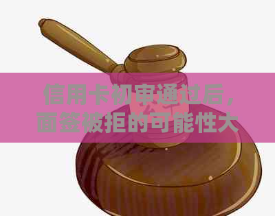 信用卡初审通过后，面签被拒的可能性大吗？面签通过率如何？