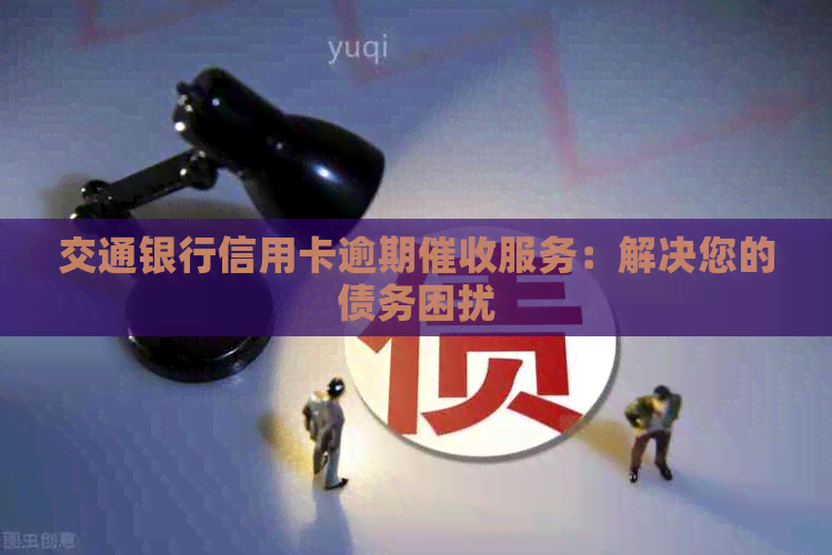 交通银行信用卡逾期服务：解决您的债务困扰