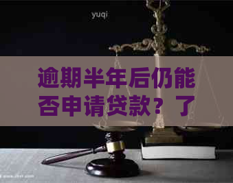 逾期半年后仍能否申请贷款？了解逾期影响及解决方案