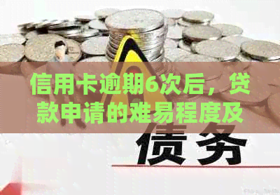 信用卡逾期6次后，贷款申请的难易程度及相关影响全解析