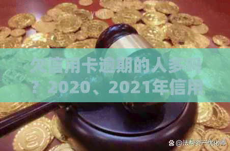 欠信用卡逾期的人多吗？2020、2021年信用卡逾期人数统计