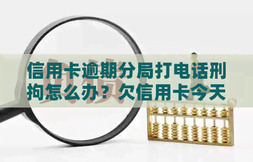 信用卡逾期分局打电话刑拘怎么办？欠信用卡今天打电话说要立案怎么办？