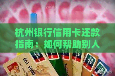 杭州银行信用卡还款指南：如何帮助别人还信用卡