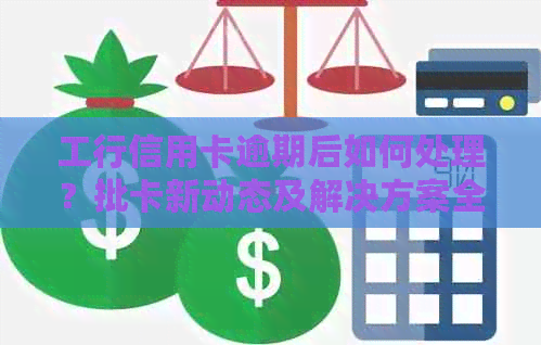 工行信用卡逾期后如何处理？批卡新动态及解决方案全面解析