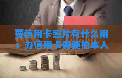 要信用卡照片有什么用：办信用卡需要拍本人照片吗？