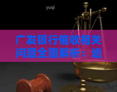 广发银行相关问题全面解析：逾期还款、处理流程、联系方式等一网打尽