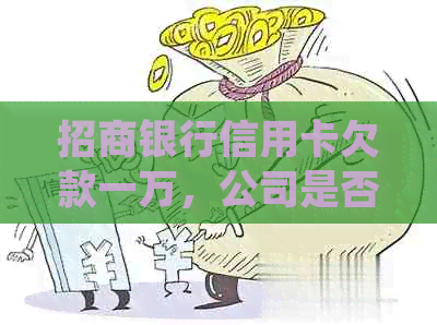 招商银行信用卡欠款一万，公司是否会进行走访？