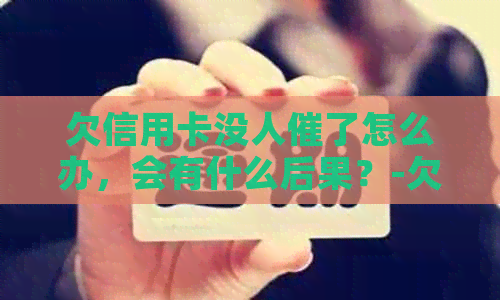欠信用卡没人催了怎么办，会有什么后果？-欠信用卡没人催了怎么办,会有什么后果吗