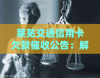 莱芜交通信用卡欠款公告:解答用户常见问题、逾期影响与解决办法 莱芜交通信用卡欠款公告:解答用户常见问题、逾期影响与解决办法
