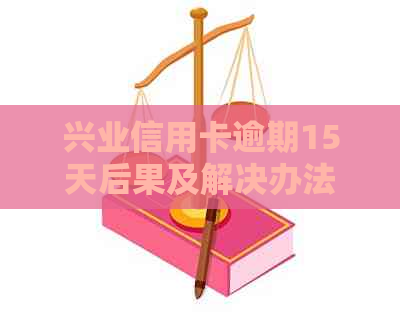 兴业信用卡逾期15天后果及解决办法